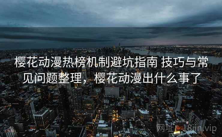 樱花动漫热榜机制避坑指南 技巧与常见问题整理，樱花动漫出什么事了