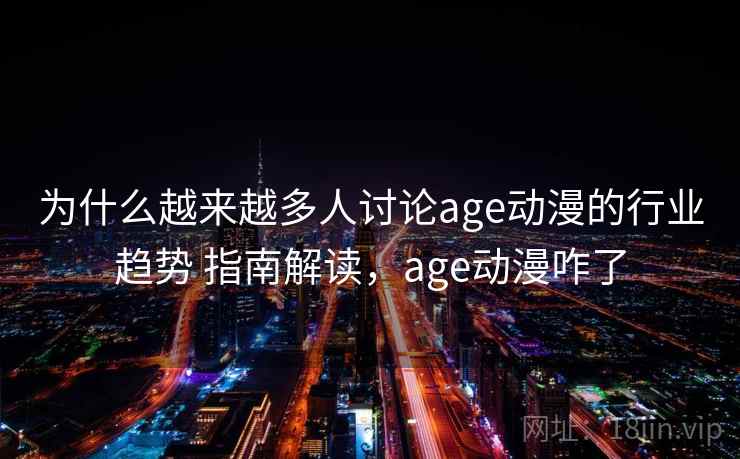 为什么越来越多人讨论age动漫的行业趋势 指南解读，age动漫咋了