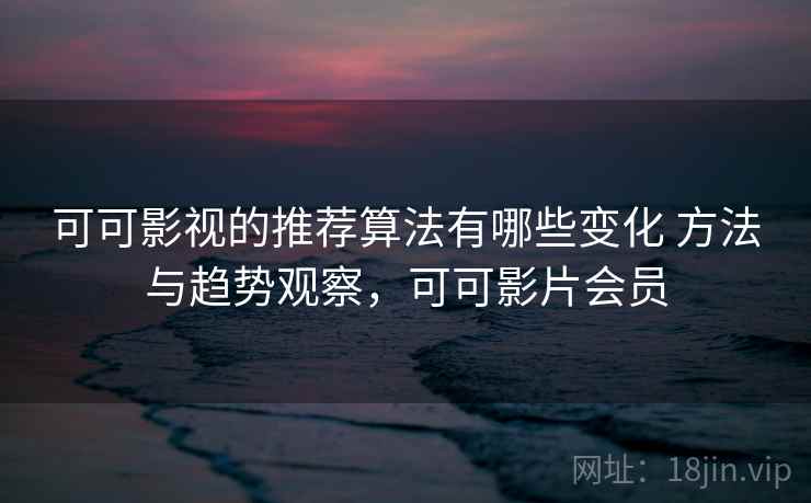 可可影视的推荐算法有哪些变化 方法与趋势观察，可可影片会员