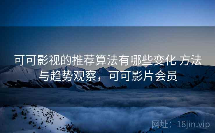 可可影视的推荐算法有哪些变化 方法与趋势观察，可可影片会员