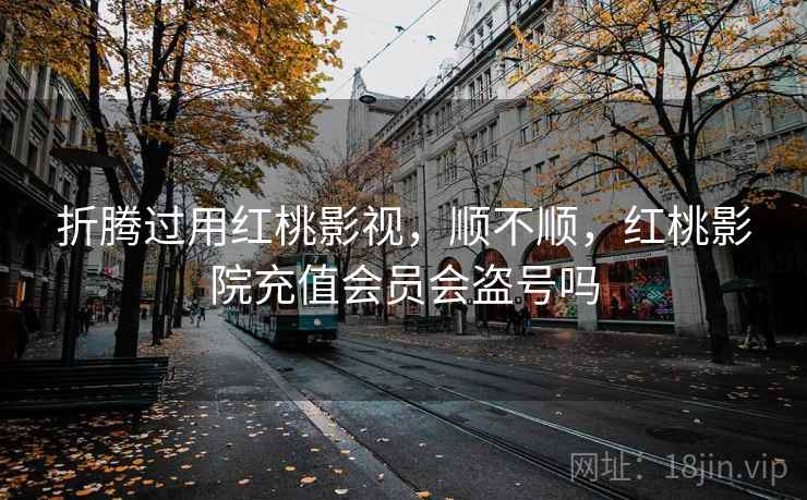 折腾过用红桃影视，顺不顺，红桃影院充值会员会盗号吗