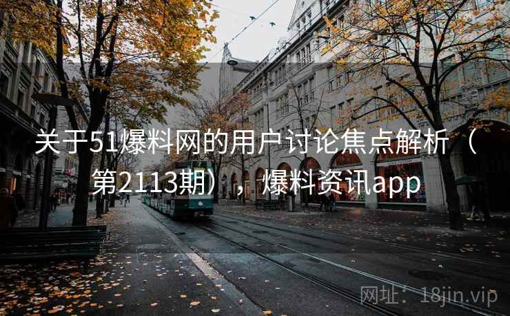 关于51爆料网的用户讨论焦点解析（第2113期），爆料资讯app