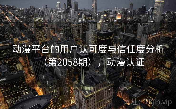 动漫平台的用户认可度与信任度分析（第2058期），动漫认证