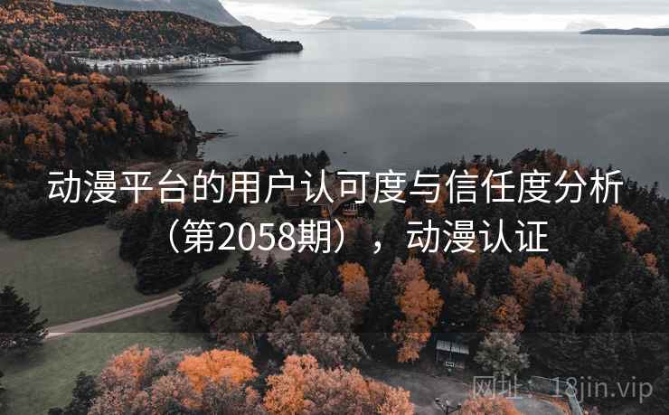 动漫平台的用户认可度与信任度分析（第2058期），动漫认证
