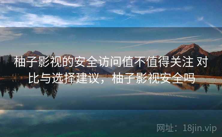 柚子影视的安全访问值不值得关注 对比与选择建议，柚子影视安全吗