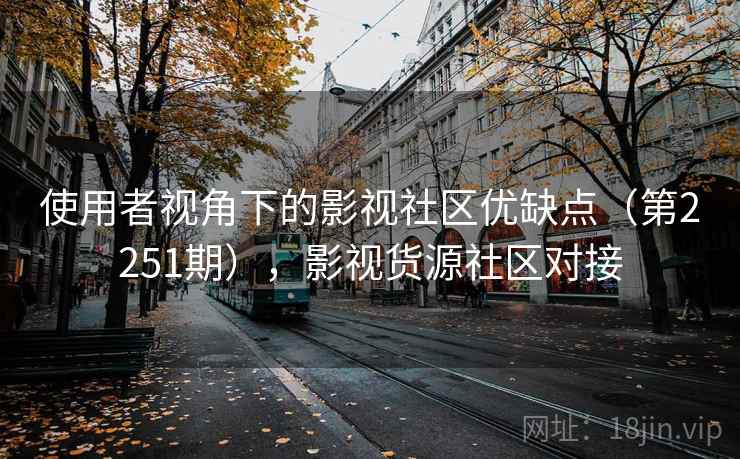 使用者视角下的影视社区优缺点（第2251期），影视货源社区对接