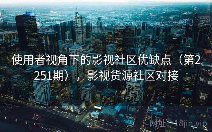 使用者视角下的影视社区优缺点（第2251期），影视货源社区对接
