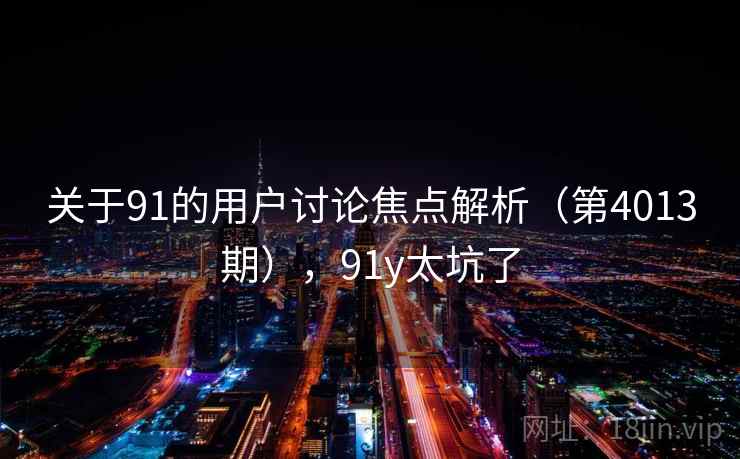 关于91的用户讨论焦点解析（第4013期），91y太坑了