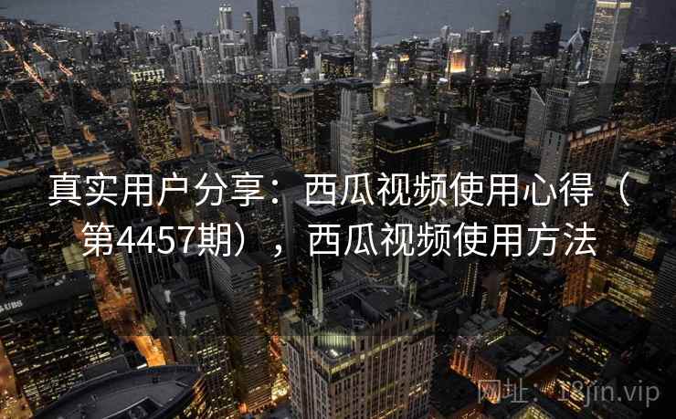 真实用户分享：西瓜视频使用心得（第4457期），西瓜视频使用方法