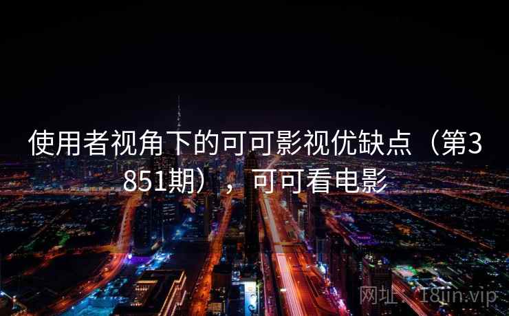 使用者视角下的可可影视优缺点（第3851期），可可看电影