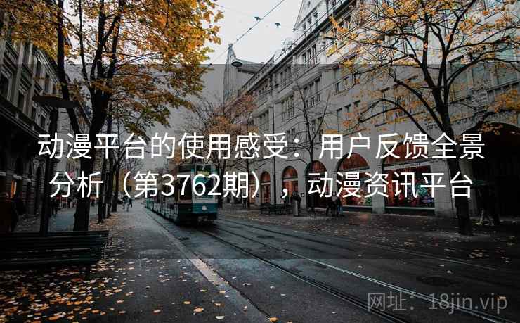 动漫平台的使用感受：用户反馈全景分析（第3762期），动漫资讯平台