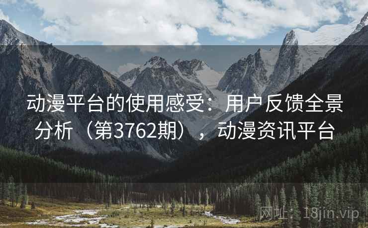 动漫平台的使用感受：用户反馈全景分析（第3762期），动漫资讯平台