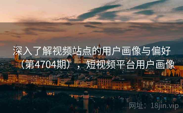 深入了解视频站点的用户画像与偏好（第4704期），短视频平台用户画像