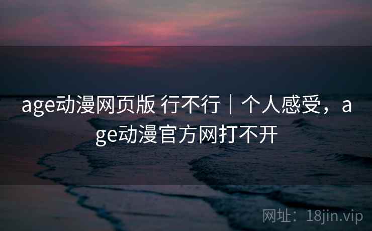 age动漫网页版 行不行｜个人感受，age动漫官方网打不开