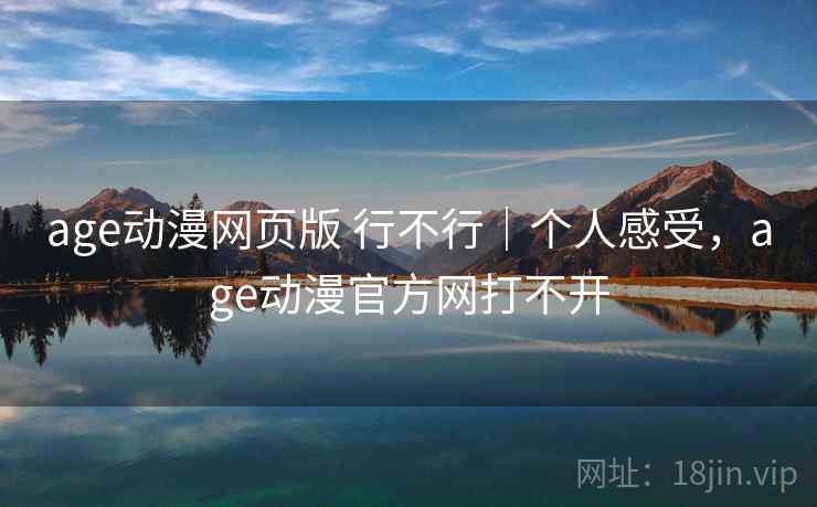 age动漫网页版 行不行｜个人感受，age动漫官方网打不开