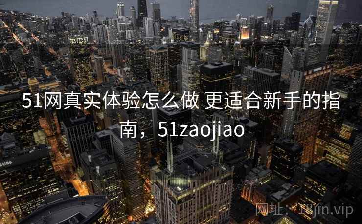 51网真实体验怎么做 更适合新手的指南，51zaojiao