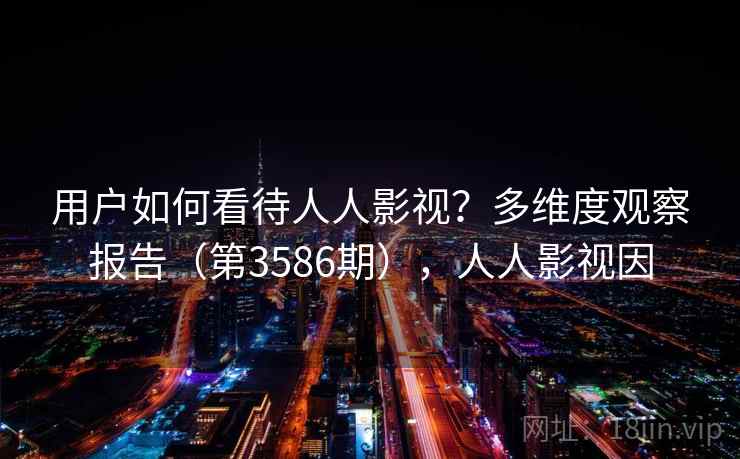 用户如何看待人人影视？多维度观察报告（第3586期），人人影视因
