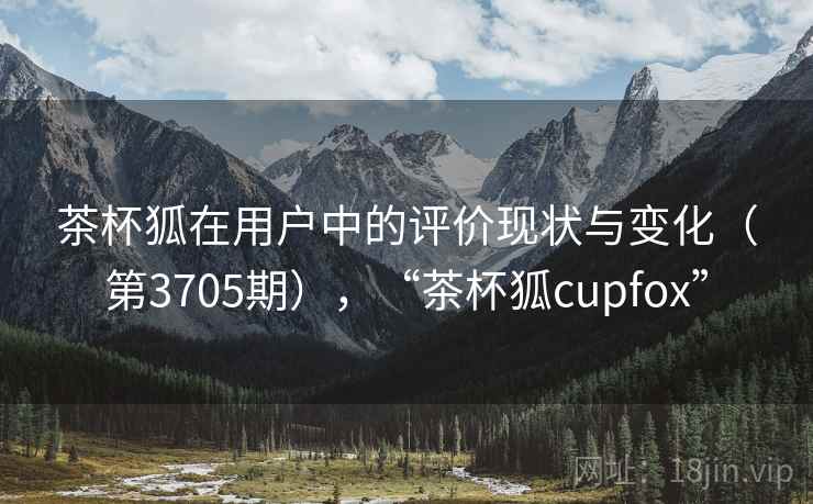 茶杯狐在用户中的评价现状与变化（第3705期），“茶杯狐cupfox”