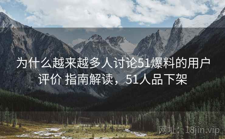 为什么越来越多人讨论51爆料的用户评价 指南解读，51人品下架