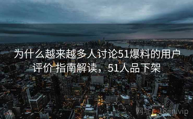 为什么越来越多人讨论51爆料的用户评价 指南解读，51人品下架