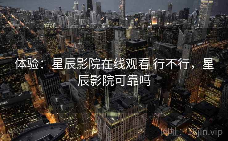 体验：星辰影院在线观看 行不行，星辰影院可靠吗