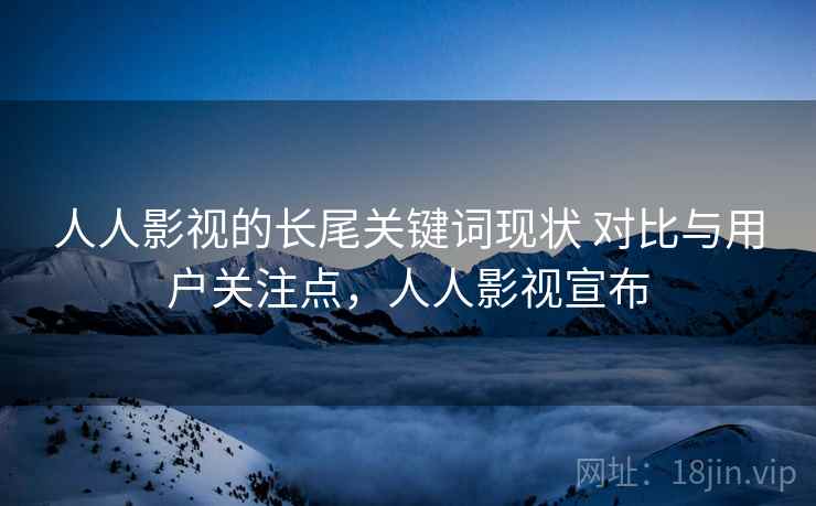 人人影视的长尾关键词现状 对比与用户关注点，人人影视宣布