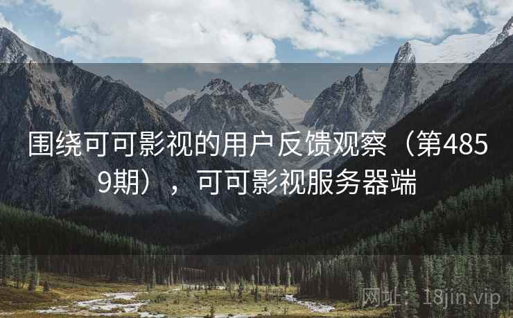 围绕可可影视的用户反馈观察（第4859期），可可影视服务器端