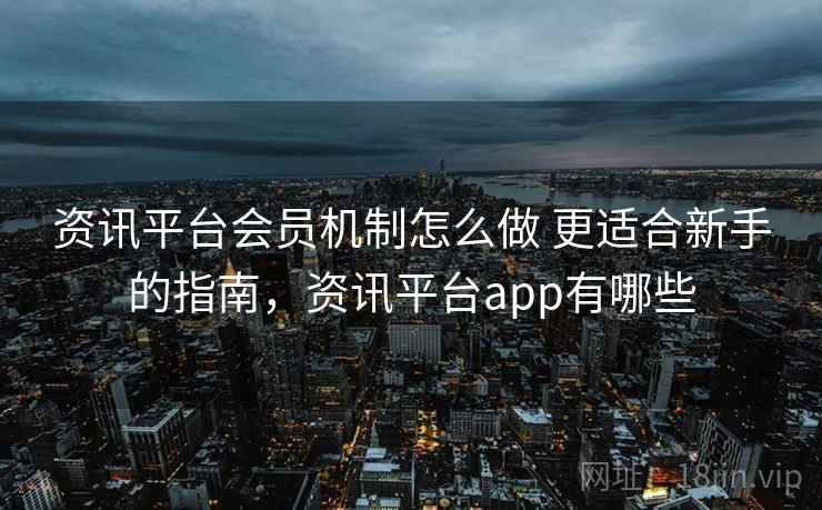 资讯平台会员机制怎么做 更适合新手的指南，资讯平台app有哪些