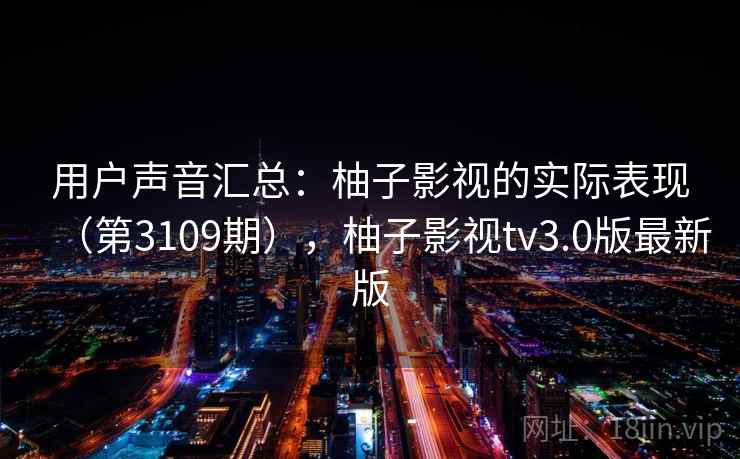 用户声音汇总:柚子影视的实际表现(第3109期),柚子影视tv3.0版最新版 用户声音汇总:柚子影视的实际表现(第3109期),柚子影视tv3.0版最新版