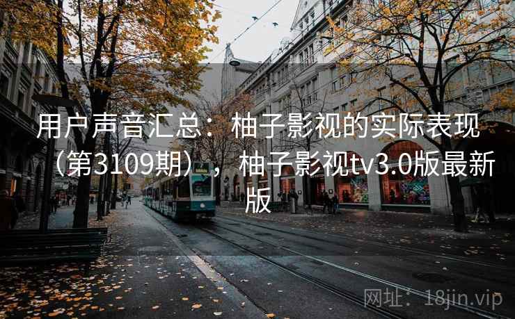 用户声音汇总:柚子影视的实际表现(第3109期),柚子影视tv3.0版最新版 用户声音汇总:柚子影视的实际表现(第3109期),柚子影视tv3.0版最新版