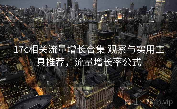 17c相关流量增长合集 观察与实用工具推荐，流量增长率公式