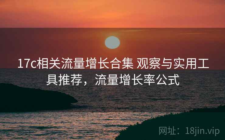 17c相关流量增长合集 观察与实用工具推荐，流量增长率公式