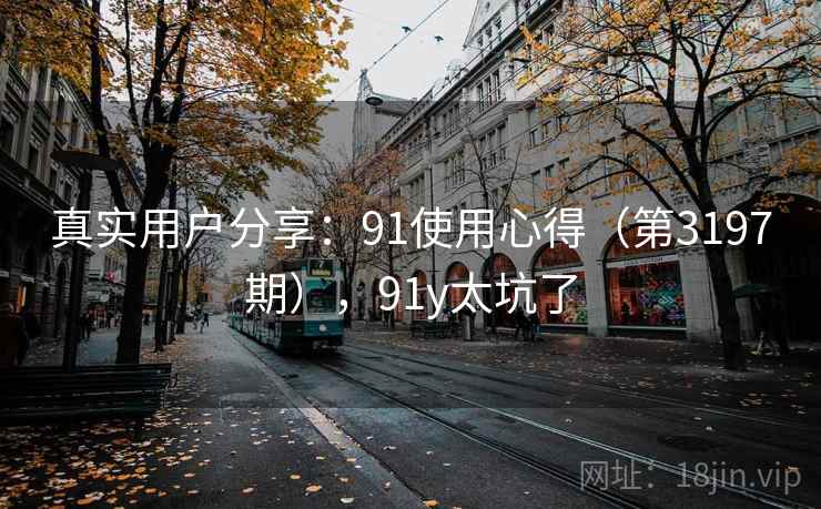 真实用户分享:91使用心得(第3197期),91y太坑了 真实用户分享:91使用心得(第3197期),91y太坑了