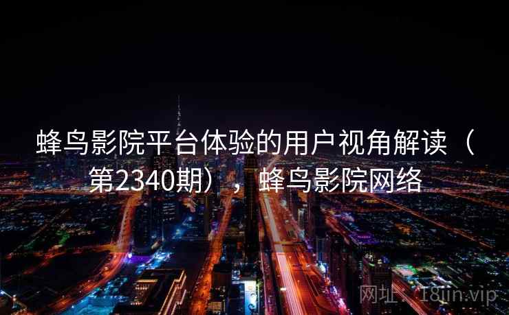 蜂鸟影院平台体验的用户视角解读（第2340期），蜂鸟影院网络