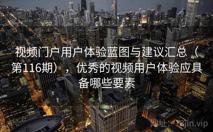 视频门户用户体验蓝图与建议汇总（第116期），优秀的视频用户体验应具备哪些要素