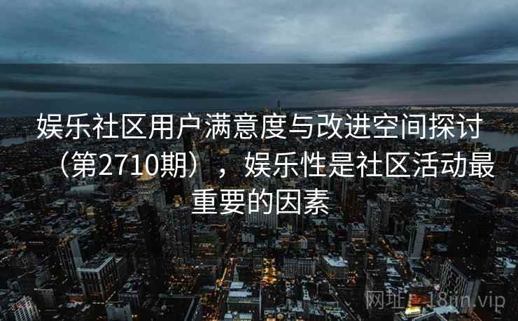 娱乐社区用户满意度与改进空间探讨（第2710期），娱乐性是社区活动最重要的因素