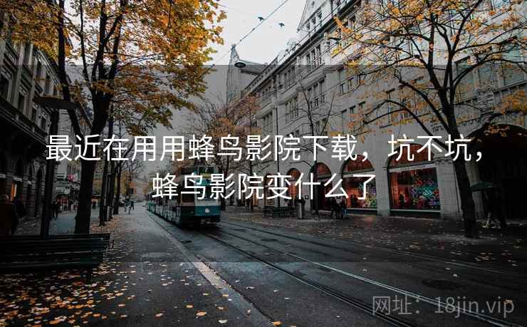最近在用用蜂鸟影院下载，坑不坑，蜂鸟影院变什么了