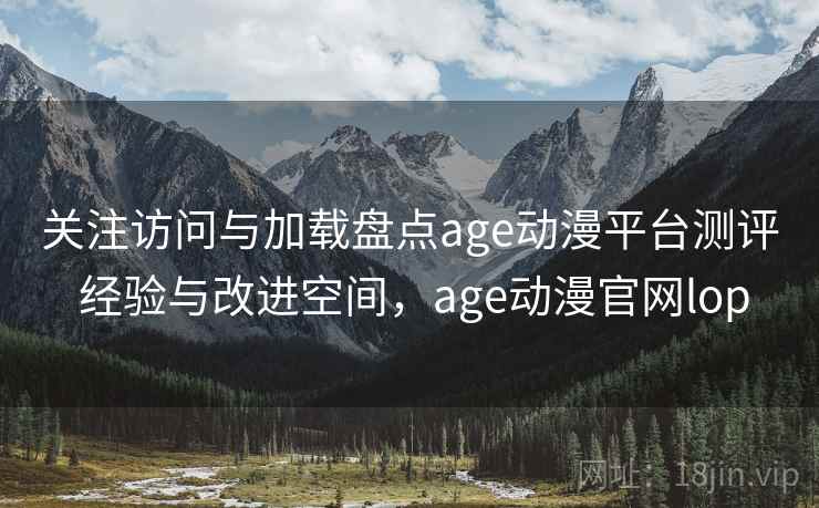 关注访问与加载盘点age动漫平台测评 经验与改进空间,age动漫官网lop 关注访问与加载盘点age动漫平台测评 经验与改进空间,age动漫官网lop