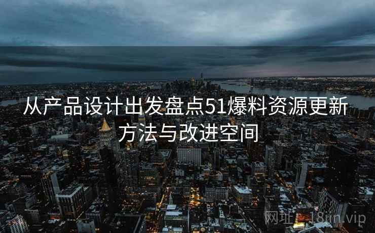 从产品设计出发盘点51爆料资源更新 方法与改进空间 从产品设计出发盘点51爆料资源更新 方法与改进空间