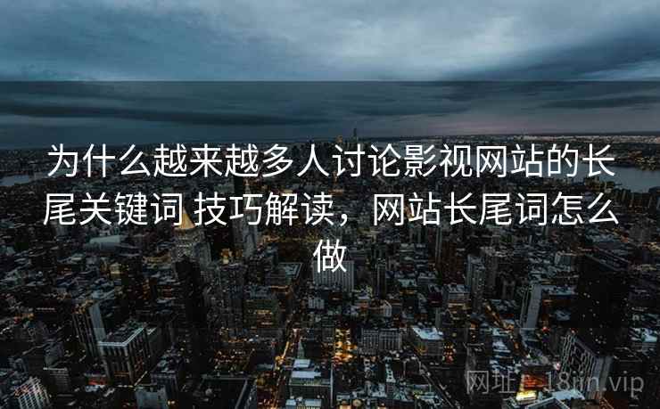 为什么越来越多人讨论影视网站的长尾关键词 技巧解读,网站长尾词怎么做 为什么越来越多人讨论影视网站的长尾关键词 技巧解读,网站长尾词怎么做