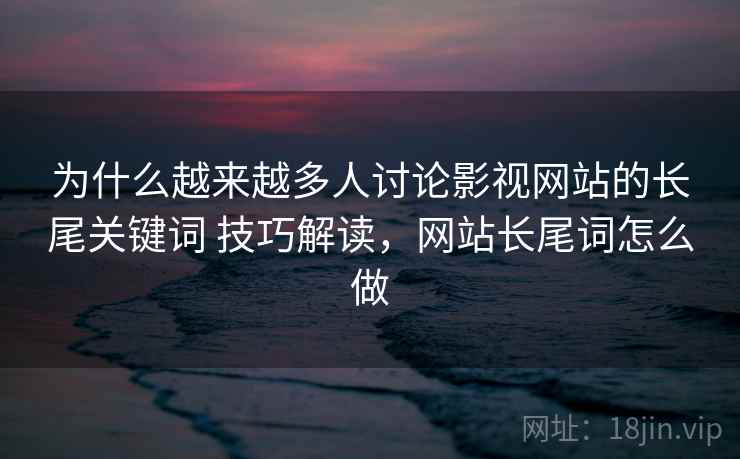 为什么越来越多人讨论影视网站的长尾关键词 技巧解读,网站长尾词怎么做 为什么越来越多人讨论影视网站的长尾关键词 技巧解读,网站长尾词怎么做