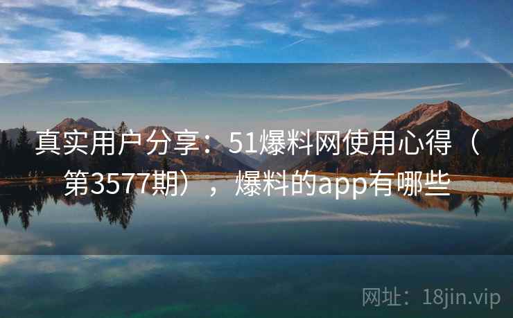 真实用户分享:51爆料网使用心得(第3577期),爆料的app有哪些 真实用户分享:51爆料网使用心得(第3577期),爆料的app有哪些