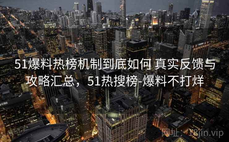 51爆料热榜机制到底如何 真实反馈与攻略汇总，51热搜榜-爆料不打烊