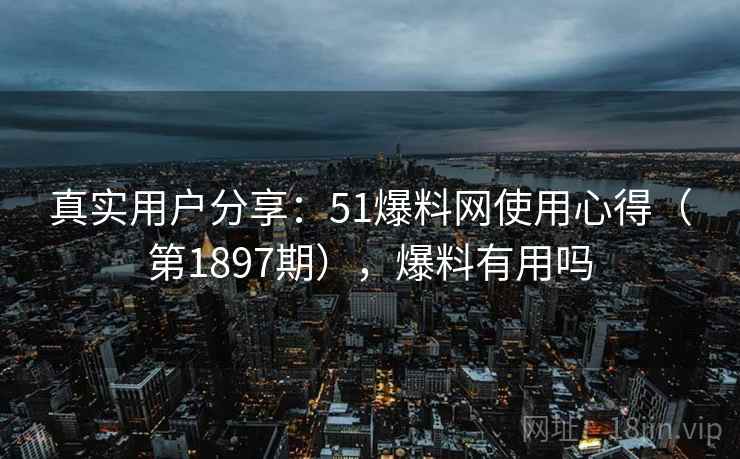 真实用户分享:51爆料网使用心得(第1897期),爆料有用吗 真实用户分享:51爆料网使用心得(第1897期),爆料有用吗