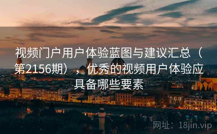 视频门户用户体验蓝图与建议汇总（第2156期），优秀的视频用户体验应具备哪些要素