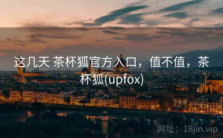 这几天 茶杯狐官方入口，值不值，茶杯狐(upfox)