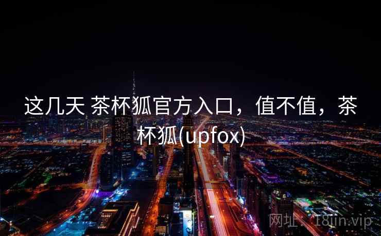 这几天 茶杯狐官方入口，值不值，茶杯狐(upfox)
