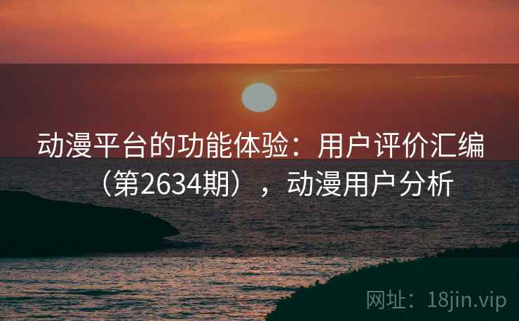 动漫平台的功能体验:用户评价汇编(第2634期),动漫用户分析 动漫平台的功能体验:用户评价汇编(第2634期),动漫用户分析