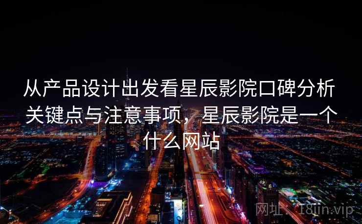 从产品设计出发看星辰影院口碑分析 关键点与注意事项，星辰影院是一个什么网站