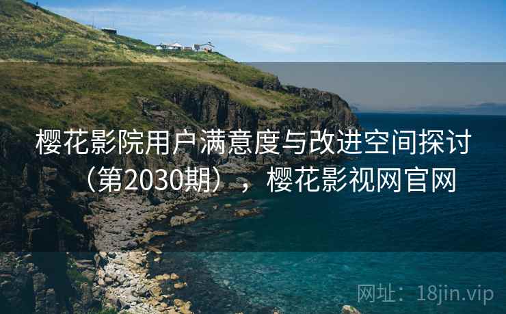 樱花影院用户满意度与改进空间探讨（第2030期），樱花影视网官网